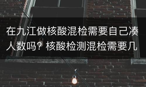 在九江做核酸混检需要自己凑人数吗? 核酸检测混检需要几个人