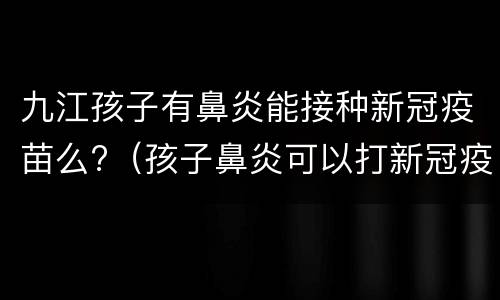 九江孩子有鼻炎能接种新冠疫苗么?（孩子鼻炎可以打新冠疫苗接种吗）