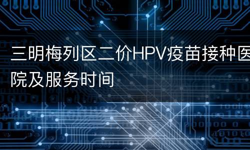 三明梅列区二价HPV疫苗接种医院及服务时间