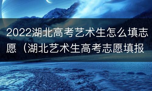 2022湖北高考艺术生怎么填志愿（湖北艺术生高考志愿填报）