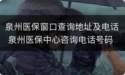 泉州医保窗口查询地址及电话 泉州医保中心咨询电话号码