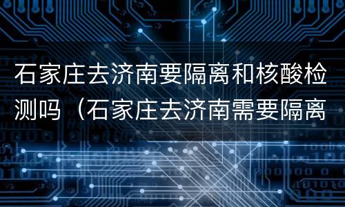 石家庄去济南要隔离和核酸检测吗（石家庄去济南需要隔离吗）