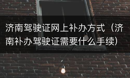 济南驾驶证网上补办方式（济南补办驾驶证需要什么手续）
