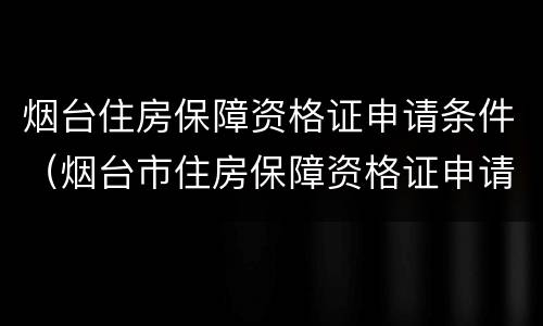 烟台住房保障资格证申请条件（烟台市住房保障资格证申请条件）