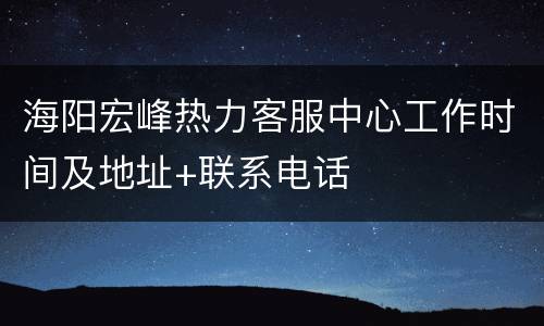 海阳宏峰热力客服中心工作时间及地址+联系电话