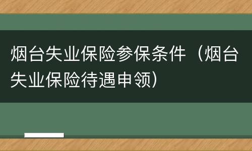 烟台失业保险参保条件（烟台失业保险待遇申领）