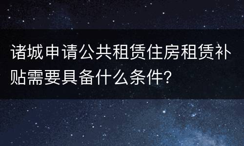 诸城申请公共租赁住房租赁补贴需要具备什么条件？