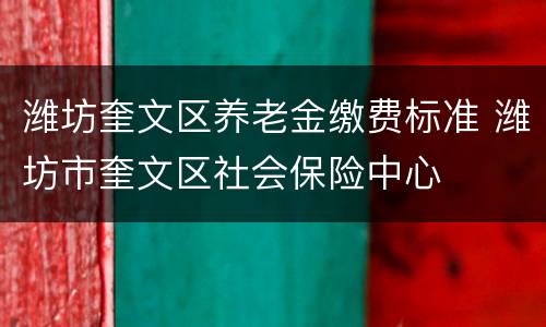潍坊奎文区养老金缴费标准 潍坊市奎文区社会保险中心