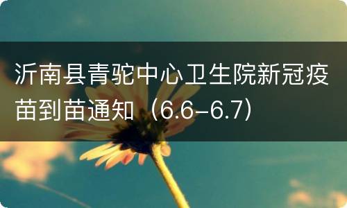 沂南县青驼中心卫生院新冠疫苗到苗通知（6.6-6.7）