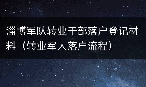 淄博军队转业干部落户登记材料（转业军人落户流程）