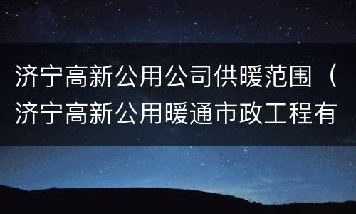 济宁高新公用公司供暖范围（济宁高新公用暖通市政工程有限公司）