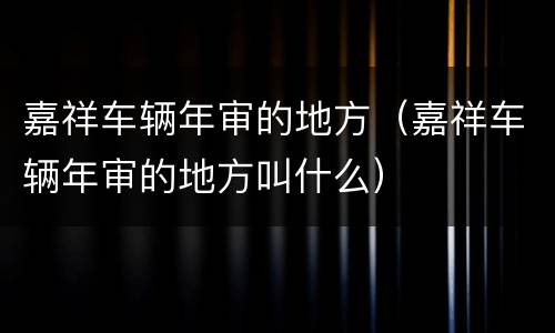 嘉祥车辆年审的地方（嘉祥车辆年审的地方叫什么）