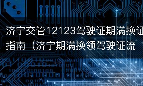 济宁交管12123驾驶证期满换证指南（济宁期满换领驾驶证流程）