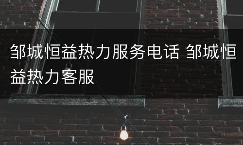 邹城恒益热力服务电话 邹城恒益热力客服