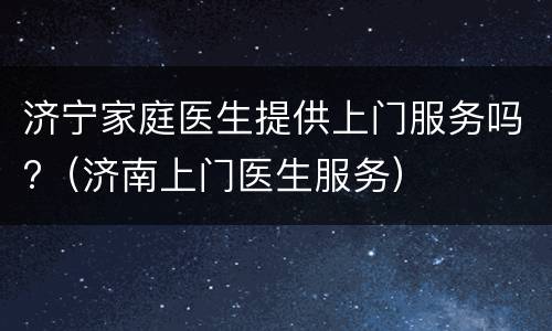 济宁家庭医生提供上门服务吗?（济南上门医生服务）