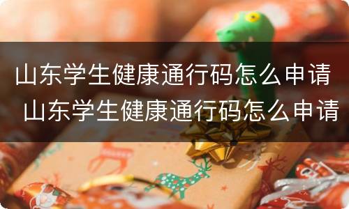 山东学生健康通行码怎么申请 山东学生健康通行码怎么申请不了