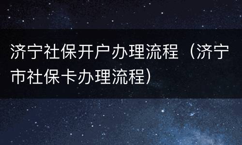 济宁社保开户办理流程（济宁市社保卡办理流程）