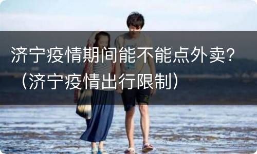 济宁疫情期间能不能点外卖？（济宁疫情出行限制）
