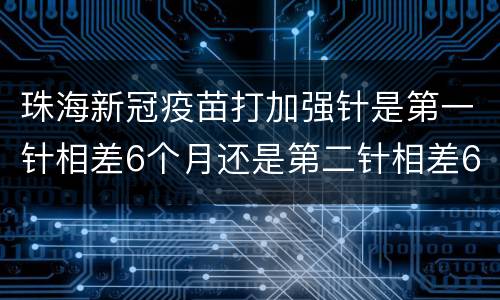 珠海新冠疫苗打加强针是第一针相差6个月还是第二针相差6个月？
