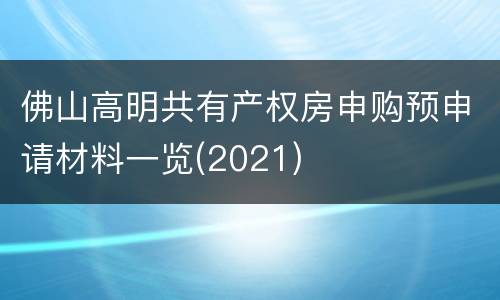 佛山高明共有产权房申购预申请材料一览(2021)