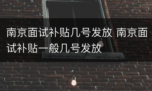 南京面试补贴几号发放 南京面试补贴一般几号发放