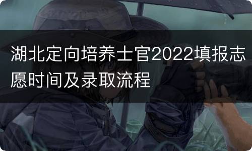 湖北定向培养士官2022填报志愿时间及录取流程