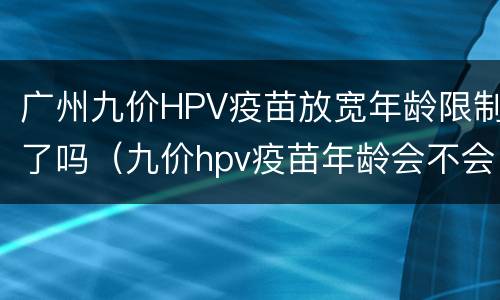 广州九价HPV疫苗放宽年龄限制了吗（九价hpv疫苗年龄会不会放宽）