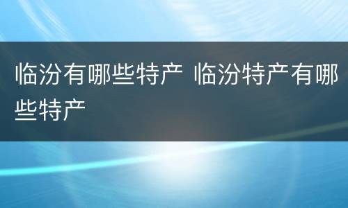 临汾有哪些特产 临汾特产有哪些特产