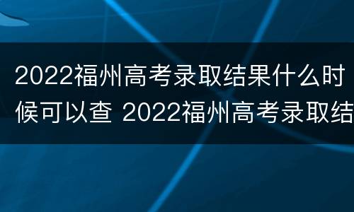 2022福州高考录取结果什么时候可以查 2022福州高考录取结果什么时候可以查