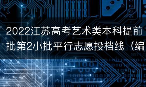 2022江苏高考艺术类本科提前批第2小批平行志愿投档线（编导）