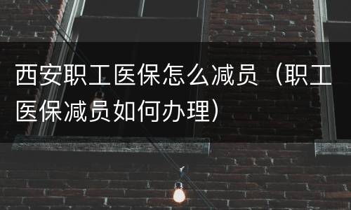 西安职工医保怎么减员（职工医保减员如何办理）