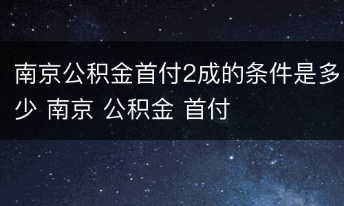 南京公积金首付2成的条件是多少 南京 公积金 首付