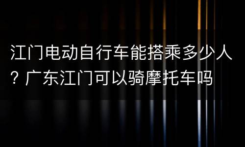 江门电动自行车能搭乘多少人? 广东江门可以骑摩托车吗