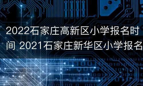 2022石家庄高新区小学报名时间 2021石家庄新华区小学报名时间