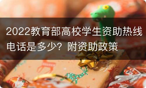 2022教育部高校学生资助热线电话是多少？附资助政策
