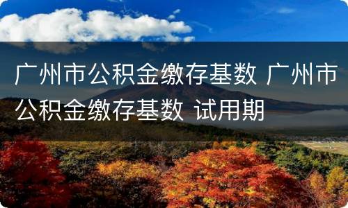 广州市公积金缴存基数 广州市公积金缴存基数 试用期