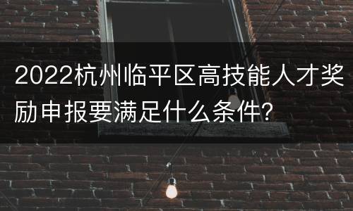 2022杭州临平区高技能人才奖励申报要满足什么条件？