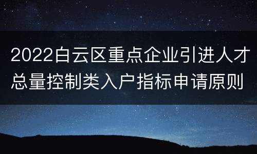 2022白云区重点企业引进人才总量控制类入户指标申请原则
