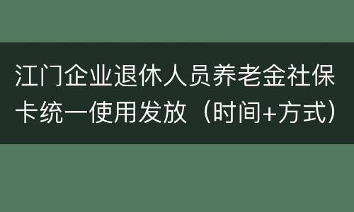 江门企业退休人员养老金社保卡统一使用发放（时间+方式）
