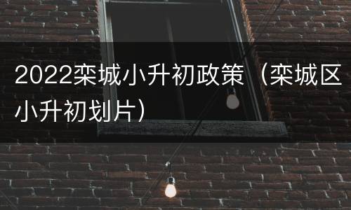 2022栾城小升初政策（栾城区小升初划片）