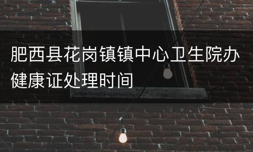肥西县花岗镇镇中心卫生院办健康证处理时间