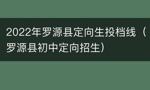 2022年罗源县定向生投档线（罗源县初中定向招生）