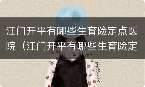 江门开平有哪些生育险定点医院（江门开平有哪些生育险定点医院可以报销）