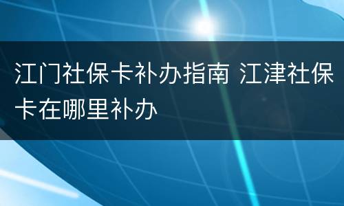 江门社保卡补办指南 江津社保卡在哪里补办