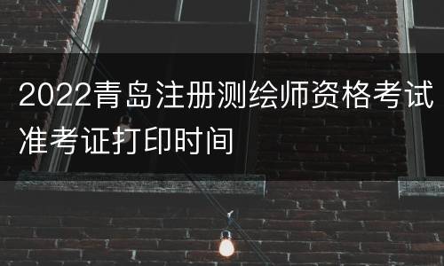 2022青岛注册测绘师资格考试准考证打印时间