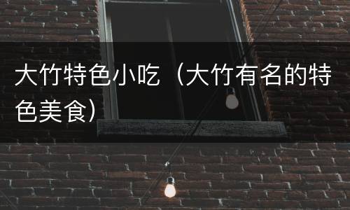 大竹特色小吃（大竹有名的特色美食）