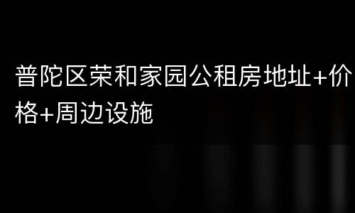 普陀区荣和家园公租房地址+价格+周边设施