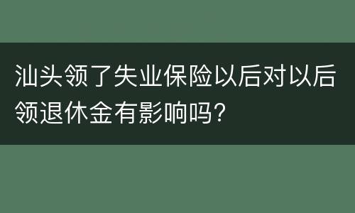 汕头领了失业保险以后对以后领退休金有影响吗?