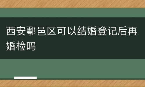 西安鄠邑区可以结婚登记后再婚检吗