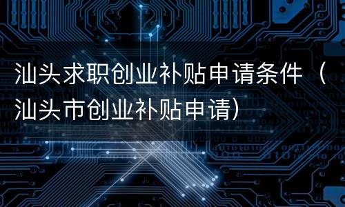 汕头求职创业补贴申请条件（汕头市创业补贴申请）